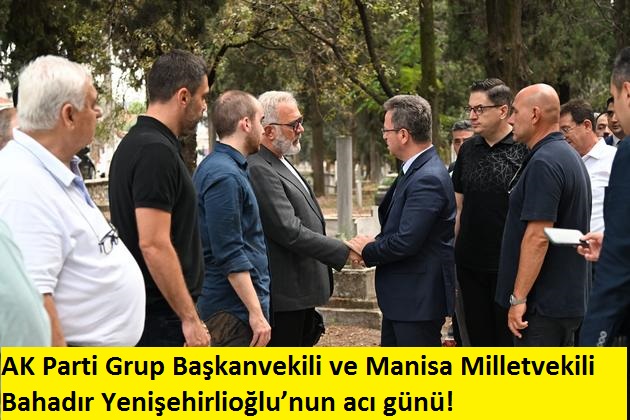 AK Parti Grup Başkanvekili ve Manisa Milletvekili Bahadır Yenişehirlioğlu’nun acı günü!  