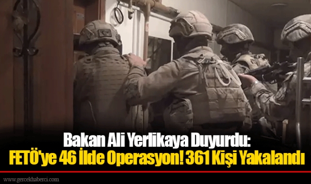 Bakan Ali Yerlikaya duyurdu: FETÖ'ye 46 ilde operasyon, 361 gözaltı!