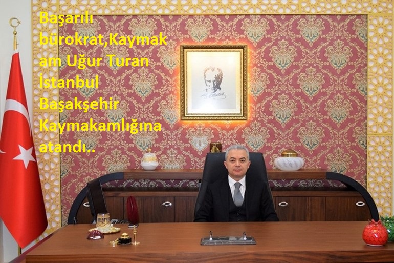 Başarılı Bürokrat Kaymakam Uğur Turan, İstanbul Başakşehir Kaymakamlığına atandı..