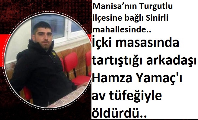   Manisa’nın Turgutlu ilçesine bağlı Sinirli mahallesinde.İçki masasında tartıştığı arkadaşını av tüfeğiyle öldürdü......