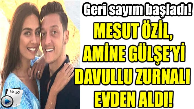 Mesut Özil, Amine Gülşe'yi baba evinden davul-zurnayla çıkardı.