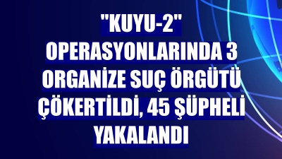 5 ilde 'KUYU-2' operasyonu: 3 ayrı organize suç örgütü çökertildi  