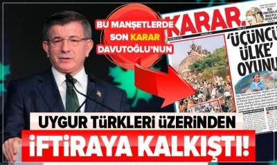 Ahmet Davutoğlu Karar Gazetesi'nin manşetini dillendirdi! Uygur Türkleri üzerinden akılalmaz iftira.