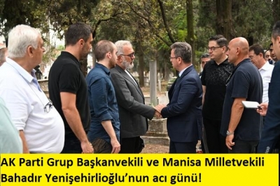 AK Parti Grup Başkanvekili ve Manisa Milletvekili Bahadır Yenişehirlioğlu’nun acı günü!  