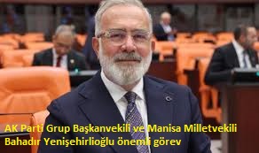 AK Parti Grup Başkanvekili ve Manisa Milletvekili Bahadır Yenişehirlioğlu önemli görev  