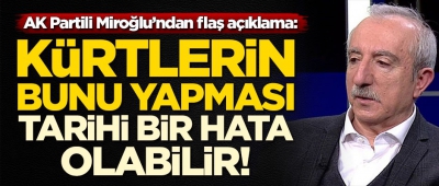 AK Partili Orhan Miroğlu: Kürtlerin bunu yapması tarihi bir hata olabilir.