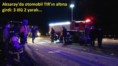 Aksaray'da otomobil TIR'ın altına girdi: 3 ölü, 2 yaralı.