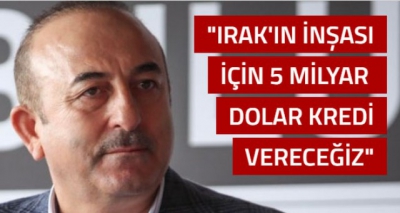 Çavuşoğlu: Irak'ın inşası için 5 milyar dolar kredi vereceğiz.