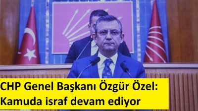 CHP Genel Başkanı Özgür Özel: Kamuda israf devam ediyor