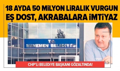 CHP’li Menemen Belediye Başkanı Serdar Aksoy'dan 18 ayda 50 milyon liralık vurgun.
