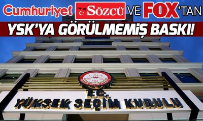 Cumhuriyet, Sözcü ve FOX'tan YSK'ya görülmemiş baskı..