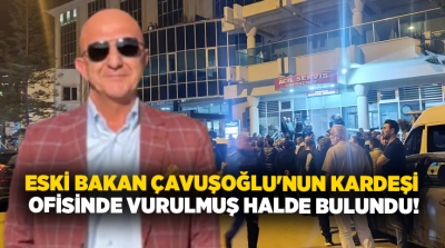 Eski bakan Çavuşoğlu’nun kardeşi ofisinde silahla vurulmuş halde bulundu