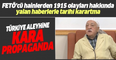 FETÖ'den 1915 olayları ile ilgili kara propaganda! Örgüt üyeleri boş durmuyor.