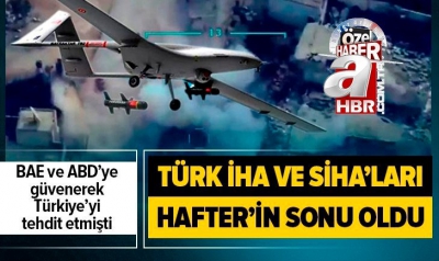 Hafter Libya'da Türk İHA ve SİHA'larıyla darbe üstüne darbe yedi!