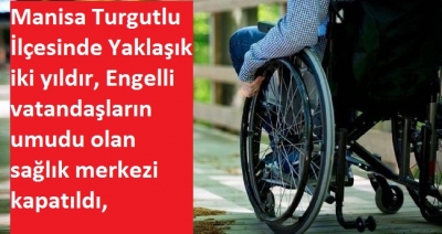 Manisa Turgutlu İlçesinde Yaklaşık iki yıldır, Engelli vatandaşların umudu olan sağlık merkezi kapatıldı, 