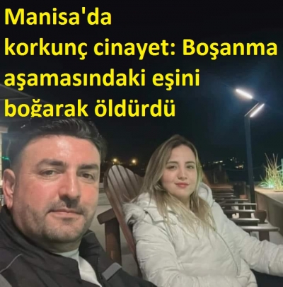 Manisa'da korkunç cinayet: Boşanma aşamasındaki eşini boğarak öldürdü