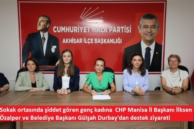 Sokak ortasında şiddet gören genç kadına  CHP Manisa İl Başkanı İlksen Özalper ve Belediye Başkanı Gülşah Durbay'dan destek ziyareti