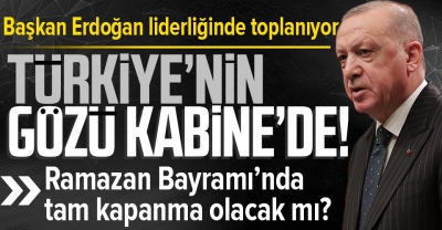SON DAKİKA: Başkan Erdoğan'ın liderliğindeki Kabine bugün toplanıyor! Ramazan Bayramı'nda tam kapanma olacak mı? 
