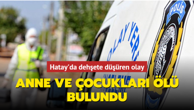 Son dakika haberi: Hatay'ın İskenderun ilçesinde dehşete düşüren olay: Anne ve çocukları ölü olarak bulundu 