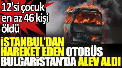 Bulgaristan'da kaza: İstanbul'dan yola çıkan otobüsteki 46 kişi yanarak öldü