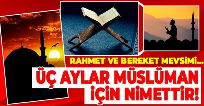 Üç aylar Müslüman için nimettir! Rahmet, bereket ve manevi yenilenme mevsimi